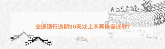 交通银行逾期90天以上不再协商还款？