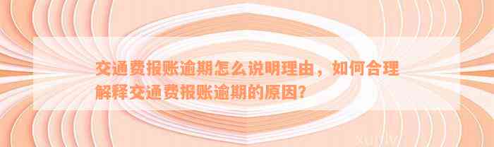 交通费报账逾期怎么说明理由，如何合理解释交通费报账逾期的原因？