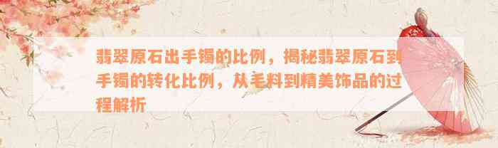 翡翠原石出手镯的比例，揭秘翡翠原石到手镯的转化比例，从毛料到精美饰品的过程解析