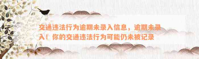 交通违法行为逾期未录入信息，逾期未录入！你的交通违法行为可能仍未被记录