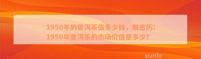 1950年的普洱茶值多少钱，解密历：1950年普洱茶的市场价值是多少？