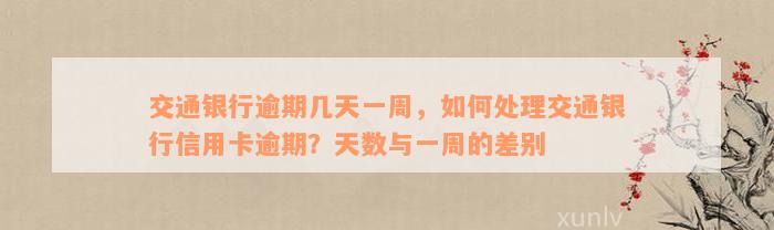 交通银行逾期几天一周，如何处理交通银行信用卡逾期？天数与一周的差别