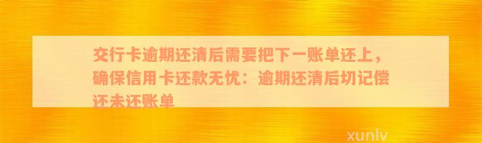 交行卡逾期还清后需要把下一账单还上，确保信用卡还款无忧：逾期还清后切记偿还未还账单