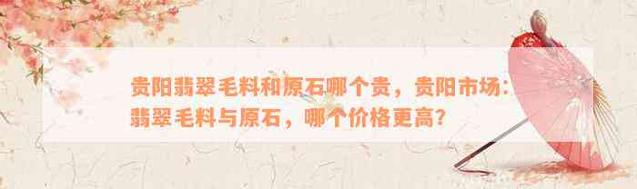 贵阳翡翠毛料和原石哪个贵，贵阳市场：翡翠毛料与原石，哪个价格更高？