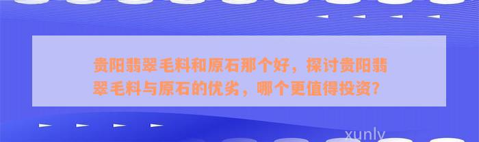 贵阳翡翠毛料和原石那个好，探讨贵阳翡翠毛料与原石的优劣，哪个更值得投资？