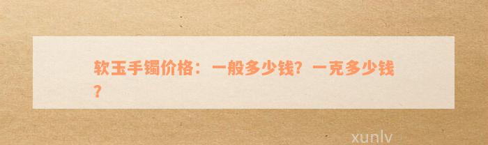 软玉手镯价格：一般多少钱？一克多少钱？