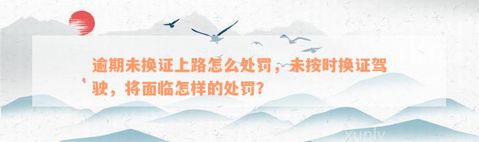 逾期未换证上路怎么处罚，未按时换证驾驶，将面临怎样的处罚？