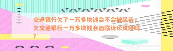 交通银行欠了一万多块钱会不会被起诉，欠交通银行一万多块钱会面临诉讼风险吗？