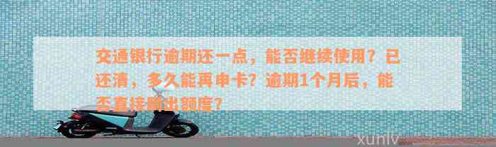 交通银行逾期还一点，能否继续使用？已还清，多久能再申卡？逾期1个月后，能否直接刷出额度？