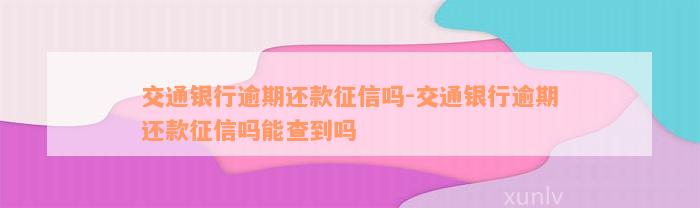 交通银行逾期还款征信吗-交通银行逾期还款征信吗能查到吗