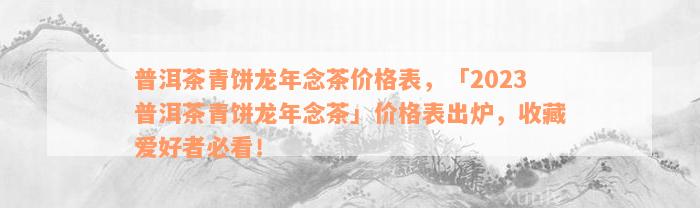 普洱茶青饼龙年念茶价格表，「2023普洱茶青饼龙年念茶」价格表出炉，收藏爱好者必看！