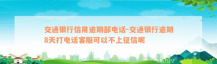 交通银行信用逾期部电话-交通银行逾期8天打电话客服可以不上征信呢