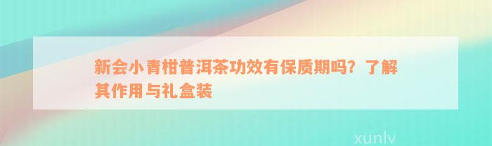 新会小青柑普洱茶功效有保质期吗？了解其作用与礼盒装