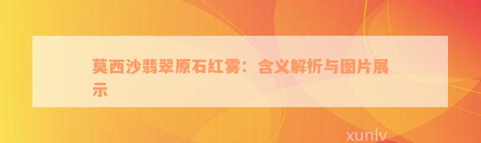 莫西沙翡翠原石红雾：含义解析与图片展示