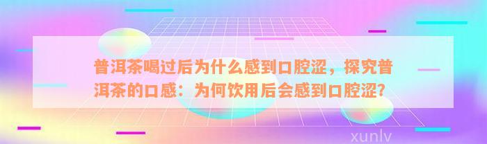 普洱茶喝过后为什么感到口腔涩，探究普洱茶的口感：为何饮用后会感到口腔涩？