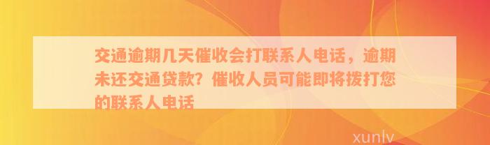 交通逾期几天催收会打联系人电话，逾期未还交通贷款？催收人员可能即将拨打您的联系人电话