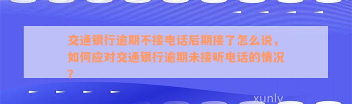 交通银行逾期不接电话后期接了怎么说，如何应对交通银行逾期未接听电话的情况？