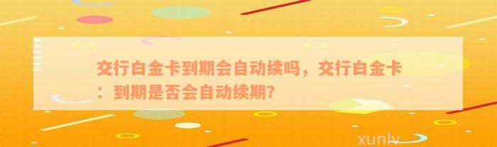 交行白金卡到期会自动续吗，交行白金卡：到期是否会自动续期？