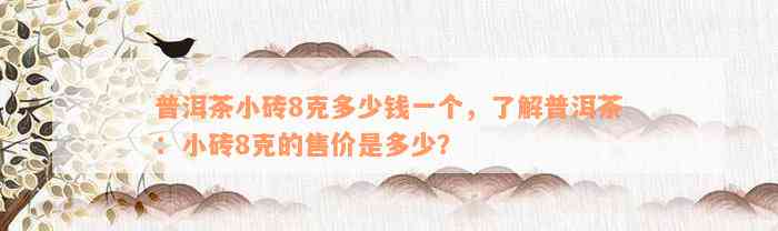 普洱茶小砖8克多少钱一个，了解普洱茶：小砖8克的售价是多少？