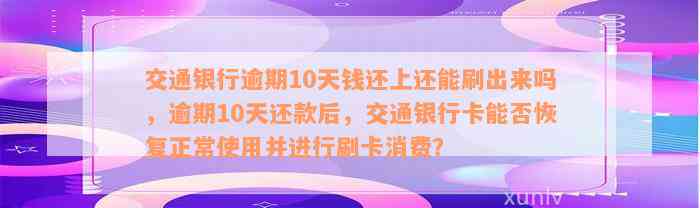 交通银行逾期10天钱还上还能刷出来吗，逾期10天还款后，交通银行卡能否恢复正常使用并进行刷卡消费？