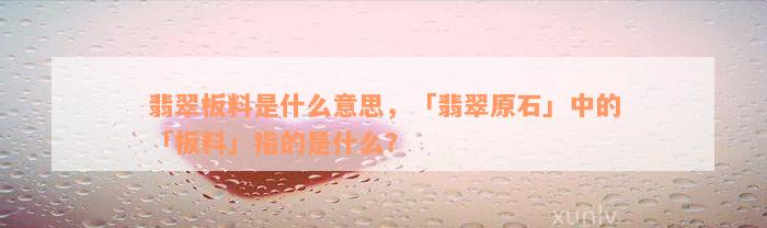 翡翠板料是什么意思，「翡翠原石」中的「板料」指的是什么？