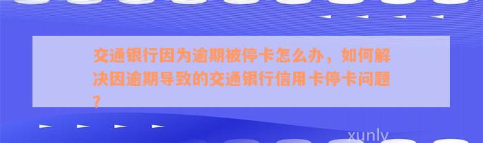 交通银行因为逾期被停卡怎么办，如何解决因逾期导致的交通银行信用卡停卡问题？