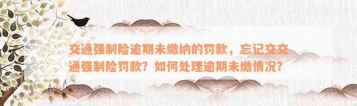 交通强制险逾期未缴纳的罚款，忘记交交通强制险罚款？如何处理逾期未缴情况？