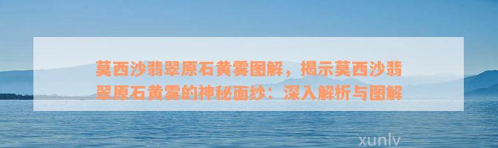 莫西沙翡翠原石黄雾图解，揭示莫西沙翡翠原石黄雾的神秘面纱：深入解析与图解