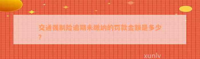 交通强制险逾期未缴纳的罚款金额是多少？