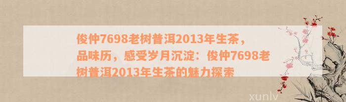 俊仲7698老树普洱2013年生茶，品味历，感受岁月沉淀：俊仲7698老树普洱2013年生茶的魅力探索