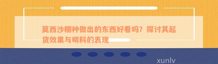 莫西沙糯种做出的东西好看吗？探讨其起货效果与明料的表现