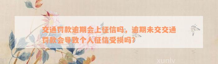 交通罚款逾期会上征信吗，逾期未交交通罚款会导致个人征信受损吗？