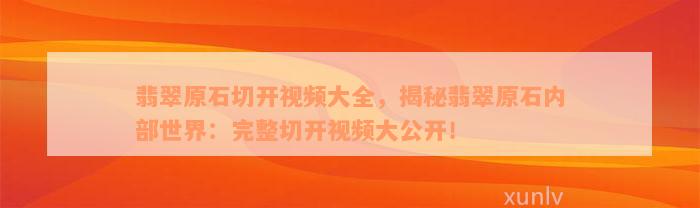 翡翠原石切开视频大全，揭秘翡翠原石内部世界：完整切开视频大公开！