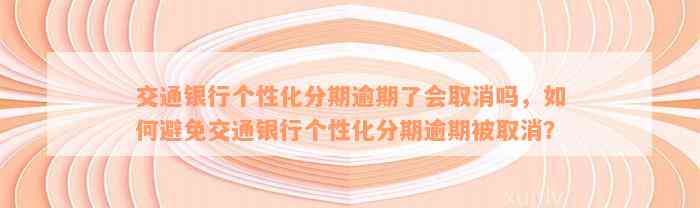 交通银行个性化分期逾期了会取消吗，如何避免交通银行个性化分期逾期被取消？