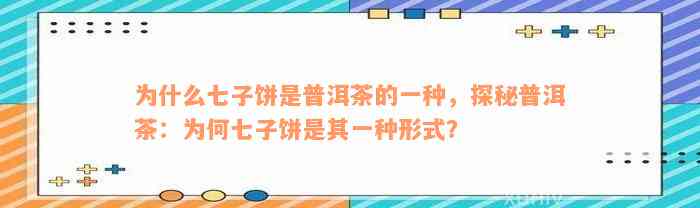 为什么七子饼是普洱茶的一种，探秘普洱茶：为何七子饼是其一种形式？