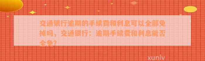 交通银行逾期的手续费和利息可以全部免掉吗，交通银行：逾期手续费和利息能否全免？