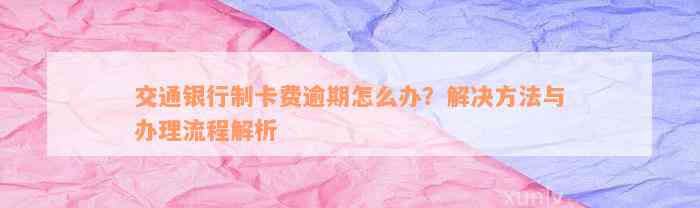 交通银行制卡费逾期怎么办？解决方法与办理流程解析