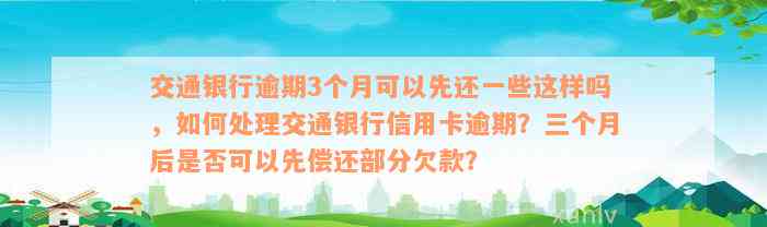 交通银行逾期3个月可以先还一些这样吗，如何处理交通银行信用卡逾期？三个月后是否可以先偿还部分欠款？