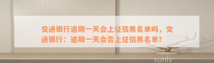 交通银行逾期一天会上征信黑名单吗，交通银行：逾期一天会否上征信黑名单？