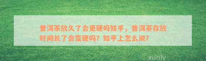 普洱茶放久了会更硬吗知乎，普洱茶存放时间长了会变硬吗？知乎上怎么说？