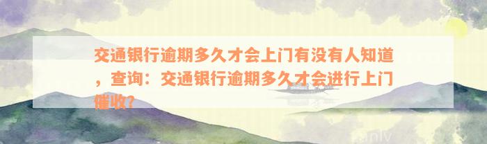 交通银行逾期多久才会上门有没有人知道，查询：交通银行逾期多久才会进行上门催收？