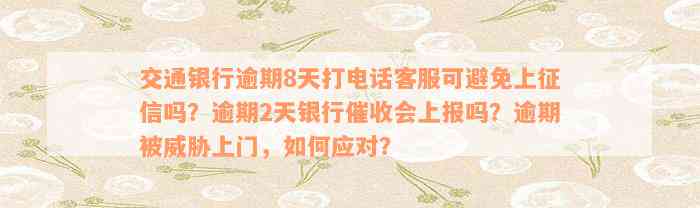 交通银行逾期8天打电话客服可避免上征信吗？逾期2天银行催收会上报吗？逾期被威胁上门，如何应对？