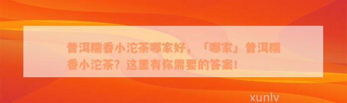 普洱糯香小沱茶哪家好，「哪家」普洱糯香小沱茶？这里有你需要的答案！