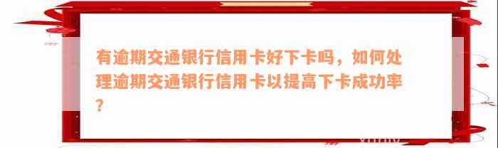 有逾期交通银行信用卡好下卡吗，如何处理逾期交通银行信用卡以提高下卡成功率？