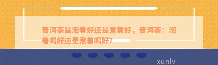 普洱茶是泡着好还是煮着好，普洱茶：泡着喝好还是煮着喝好？