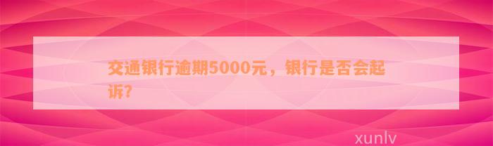 交通银行逾期5000元，银行是否会起诉？