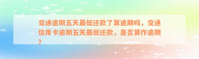 交通逾期五天最低还款了算逾期吗，交通信用卡逾期五天最低还款，是否算作逾期？