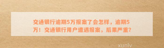 交通银行逾期5万报案了会怎样，逾期5万！交通银行用户遭遇报案，后果严重？