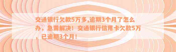 交通银行欠款5万多,逾期3个月了怎么办，急需解决！交通银行信用卡欠款5万，已逾期3个月！