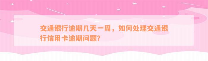 交通银行逾期几天一周，如何处理交通银行信用卡逾期问题？